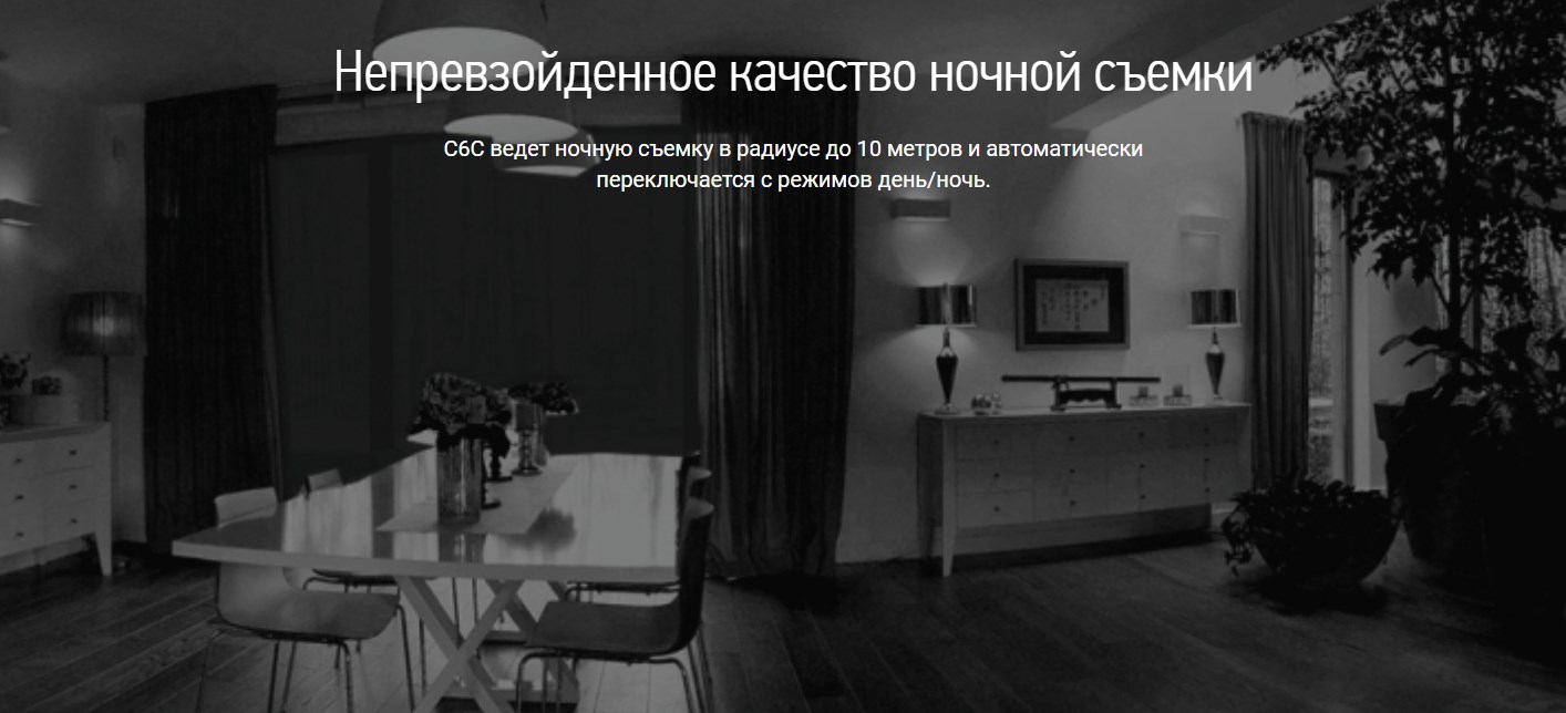 Непревзойденное качество ночной съемки C6C ведет ночную съемку в радиусе до 10 метров и автоматически переключается с режимов день/ночь.